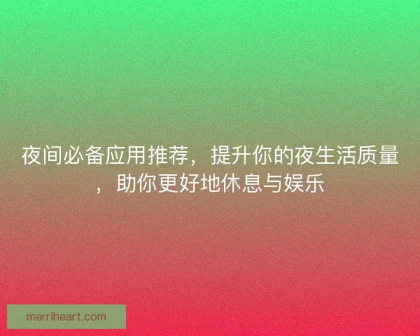夜间必备应用推荐，提升你的夜生活质量，助你更好地休息与娱乐