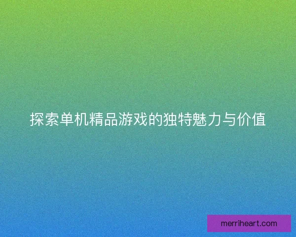 探索单机精品游戏的独特魅力与价值