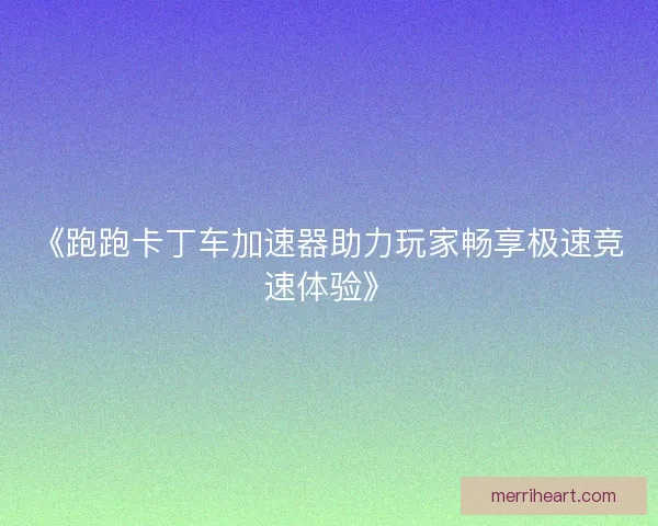 《跑跑卡丁车加速器助力玩家畅享极速竞速体验》