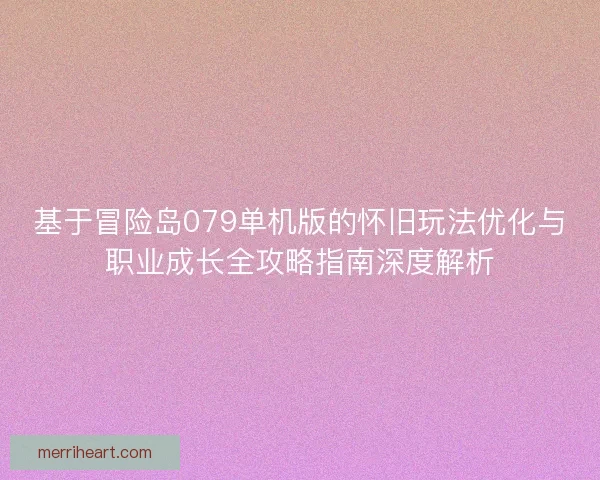 基于冒险岛079单机版的怀旧玩法优化与职业成长全攻略指南深度解析
