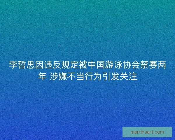 李哲思因违反规定被中国游泳协会禁赛两年 涉嫌不当行为引发关注