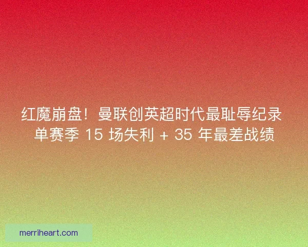 红魔崩盘！曼联创英超时代最耻辱纪录 单赛季 15 场失利 + 35 年最差战绩