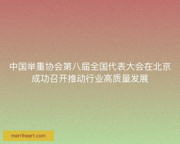 中国举重协会第八届全国代表大会在北京成功召开推动行业高质量发展