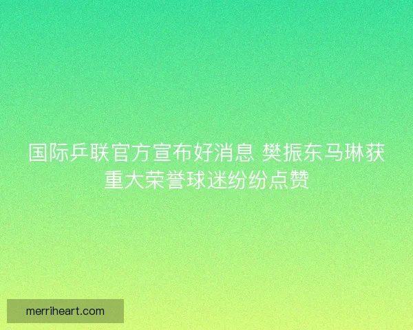 国际乒联官方宣布好消息 樊振东马琳获重大荣誉球迷纷纷点赞