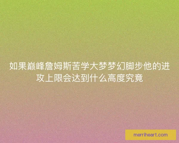 如果巅峰詹姆斯苦学大梦梦幻脚步他的进攻上限会达到什么高度究竟