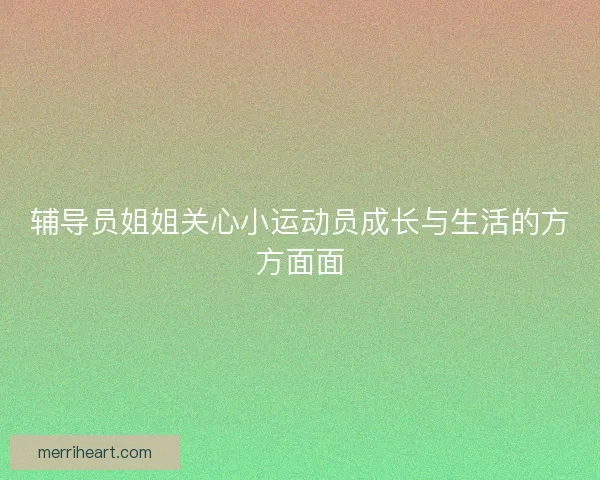 辅导员姐姐关心小运动员成长与生活的方方面面