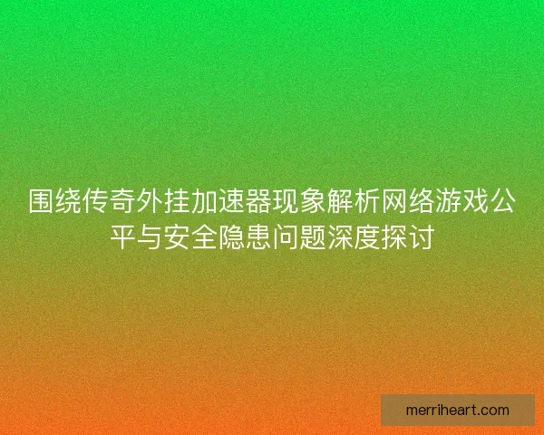 围绕传奇外挂加速器现象解析网络游戏公平与安全隐患问题深度探讨