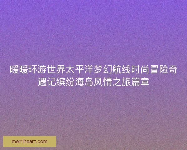 暖暖环游世界太平洋梦幻航线时尚冒险奇遇记缤纷海岛风情之旅篇章