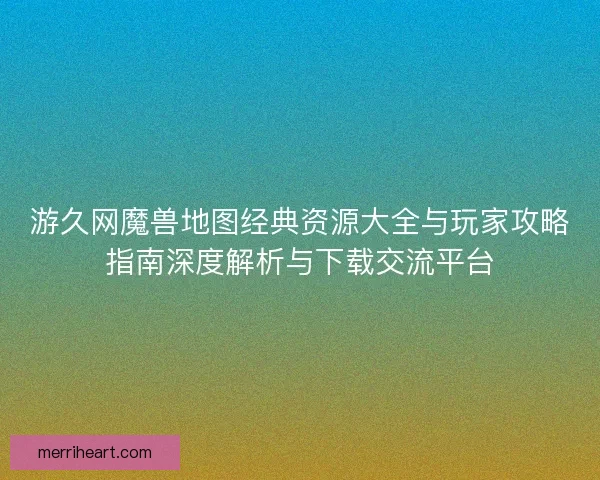 游久网魔兽地图经典资源大全与玩家攻略指南深度解析与下载交流平台