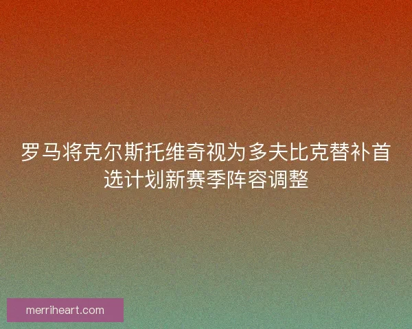 罗马将克尔斯托维奇视为多夫比克替补首选计划新赛季阵容调整