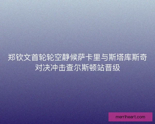 郑钦文首轮轮空静候萨卡里与斯塔库斯奇对决冲击查尔斯顿站晋级