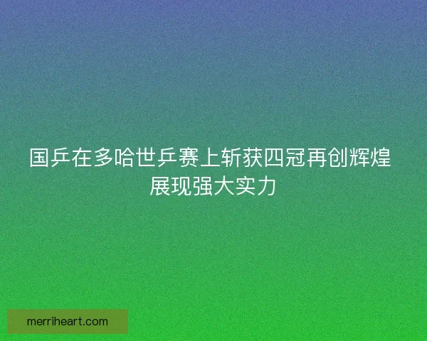 国乒在多哈世乒赛上斩获四冠再创辉煌 展现强大实力