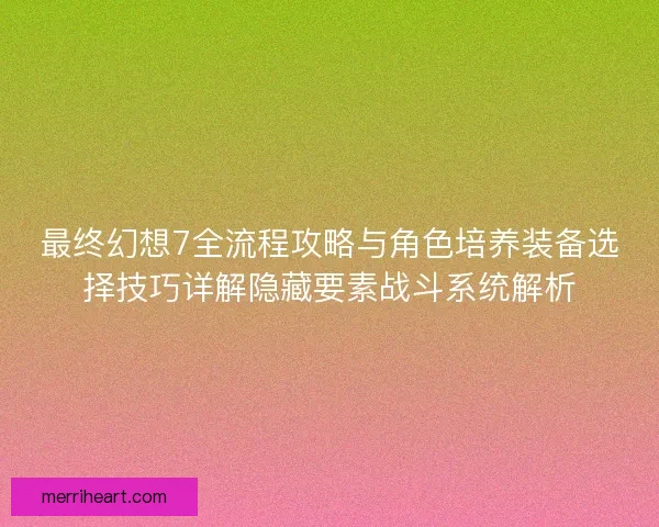 最终幻想7全流程攻略与角色培养装备选择技巧详解隐藏要素战斗系统解析