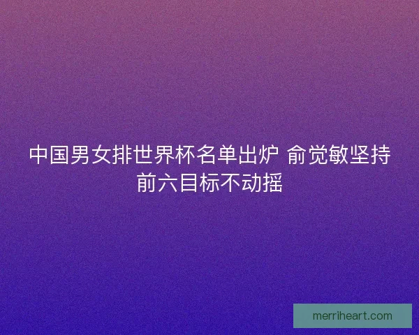 中国男女排世界杯名单出炉 俞觉敏坚持前六目标不动摇