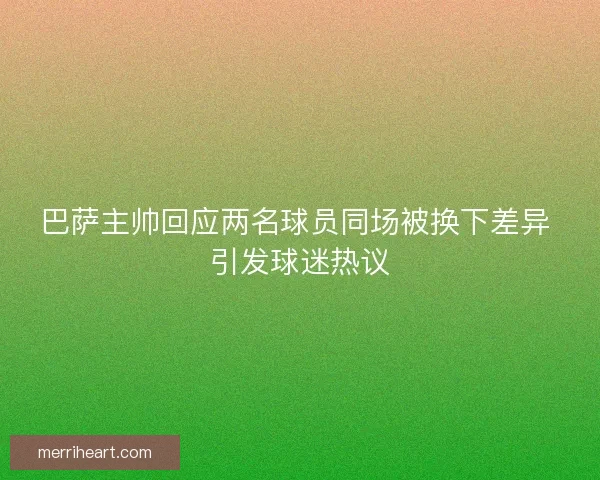 巴萨主帅回应两名球员同场被换下差异 引发球迷热议