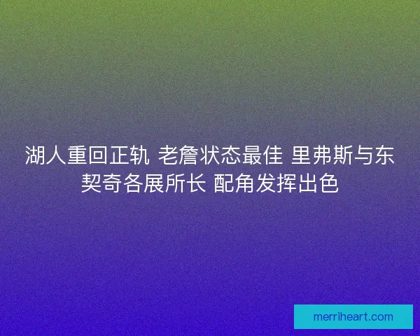 湖人重回正轨 老詹状态最佳 里弗斯与东契奇各展所长 配角发挥出色