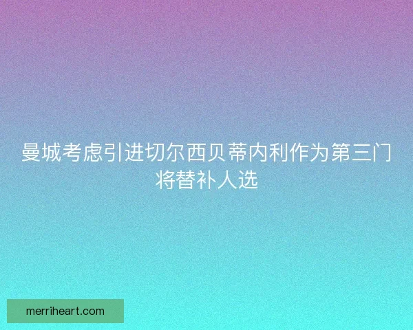 曼城考虑引进切尔西贝蒂内利作为第三门将替补人选