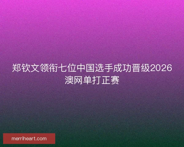 郑钦文领衔七位中国选手成功晋级2026澳网单打正赛