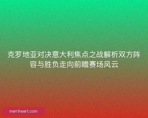 克罗地亚对决意大利焦点之战解析双方阵容与胜负走向前瞻赛场风云