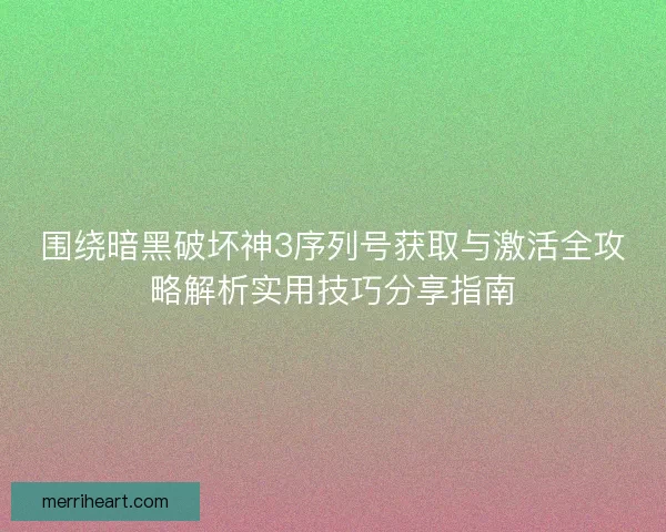围绕暗黑破坏神3序列号获取与激活全攻略解析实用技巧分享指南