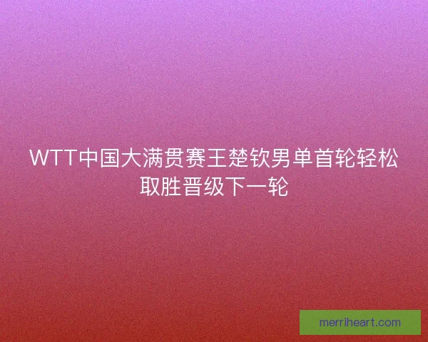 WTT中国大满贯赛王楚钦男单首轮轻松取胜晋级下一轮