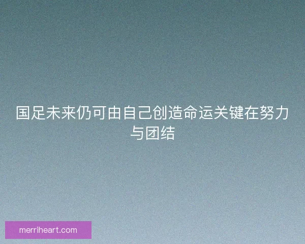 国足未来仍可由自己创造命运关键在努力与团结