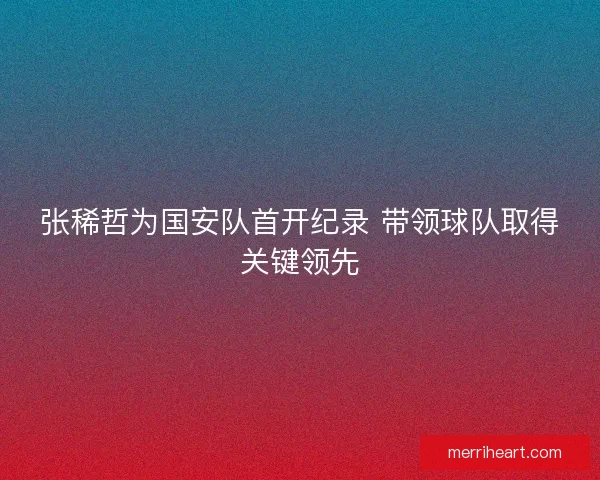 张稀哲为国安队首开纪录 带领球队取得关键领先
