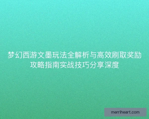 梦幻西游文墨玩法全解析与高效刷取奖励攻略指南实战技巧分享深度