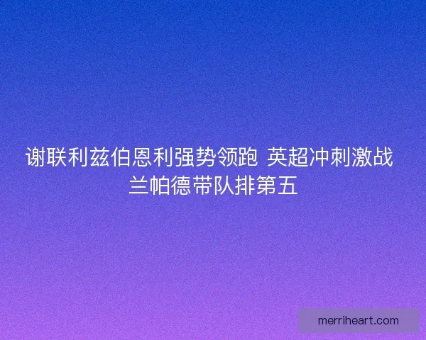 谢联利兹伯恩利强势领跑 英超冲刺激战 兰帕德带队排第五